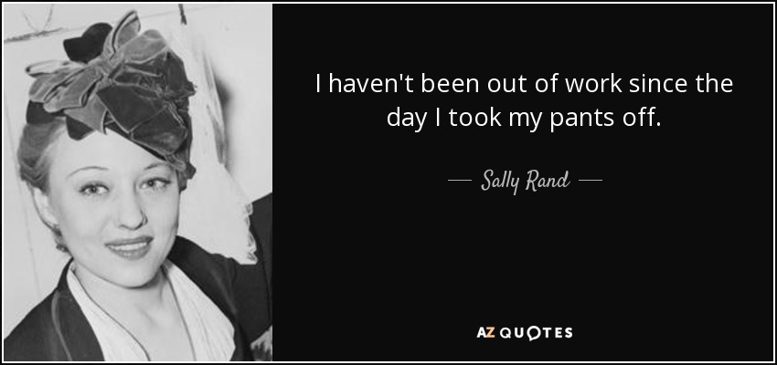 I haven't been out of work since the day I took my pants off. - Sally Rand