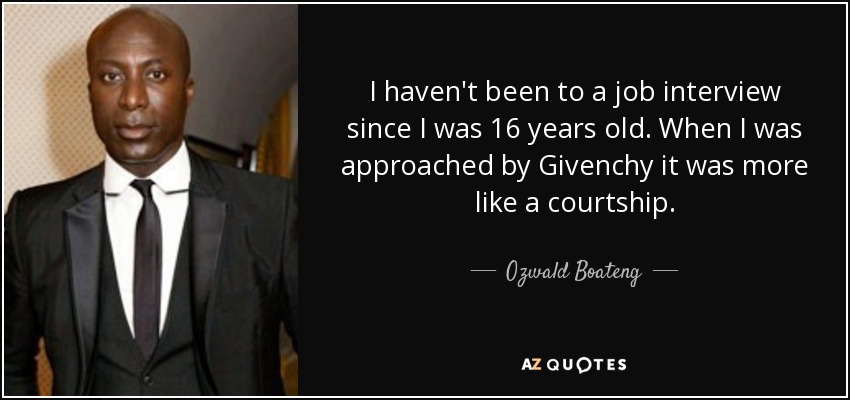 I haven't been to a job interview since I was 16 years old. When I was approached by Givenchy it was more like a courtship. - Ozwald Boateng