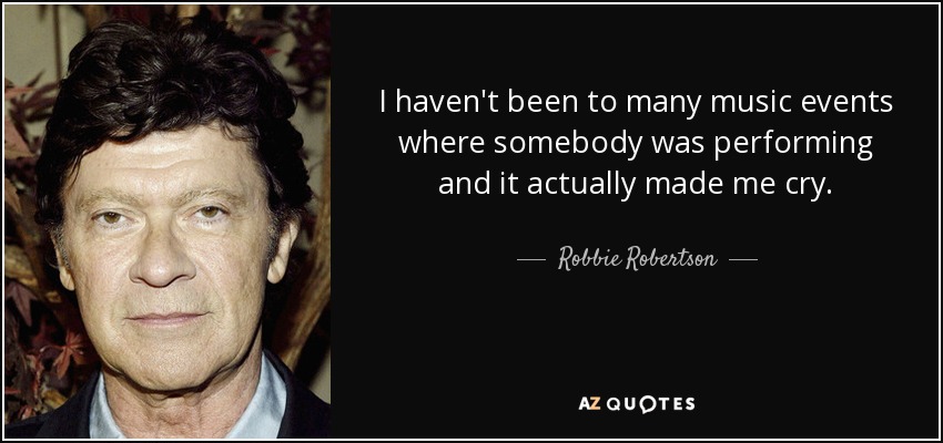 I haven't been to many music events where somebody was performing and it actually made me cry. - Robbie Robertson