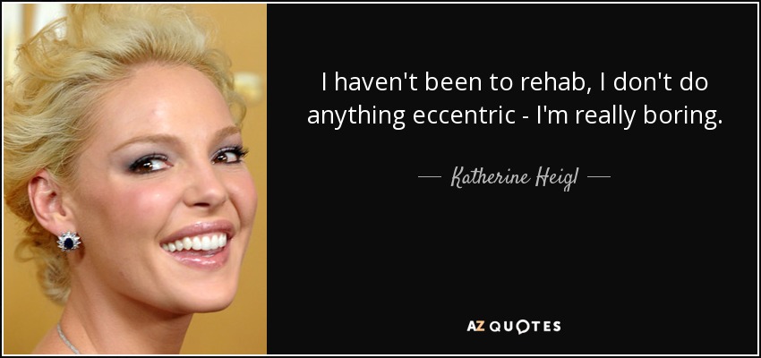 I haven't been to rehab, I don't do anything eccentric - I'm really boring. - Katherine Heigl