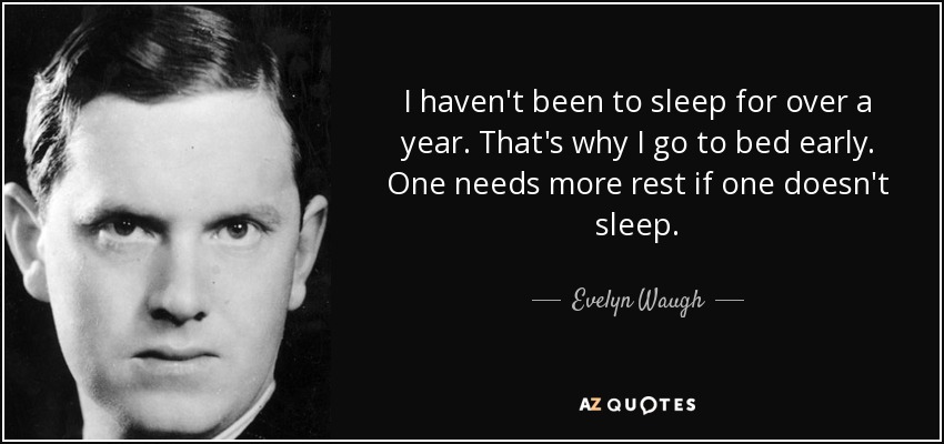 I haven't been to sleep for over a year. That's why I go to bed early. One needs more rest if one doesn't sleep. - Evelyn Waugh