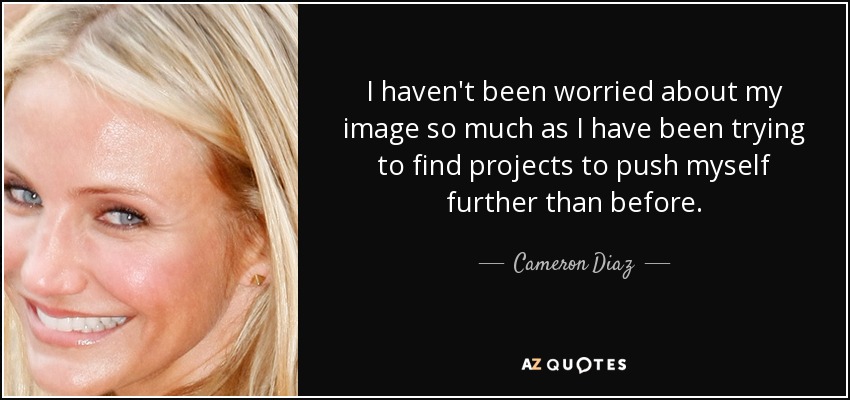 I haven't been worried about my image so much as I have been trying to find projects to push myself further than before. - Cameron Diaz