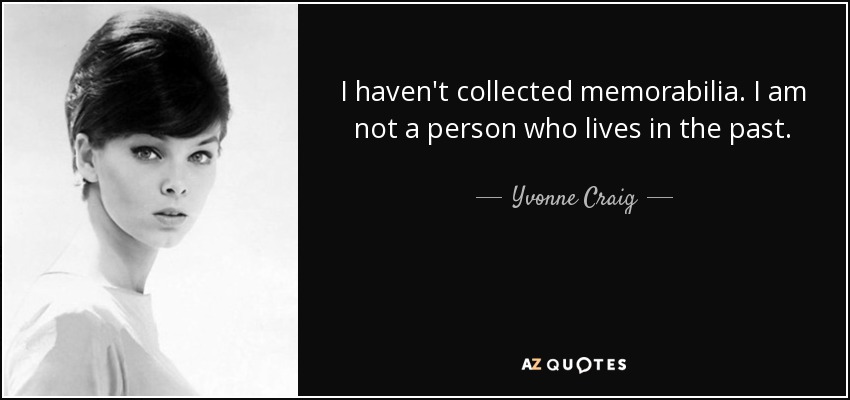 I haven't collected memorabilia. I am not a person who lives in the past. - Yvonne Craig