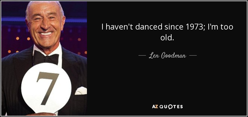 I haven't danced since 1973; I'm too old. - Len Goodman