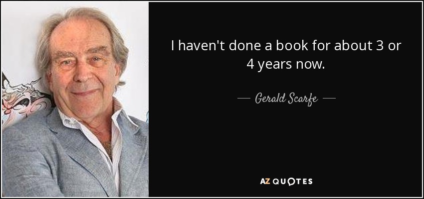 I haven't done a book for about 3 or 4 years now. - Gerald Scarfe