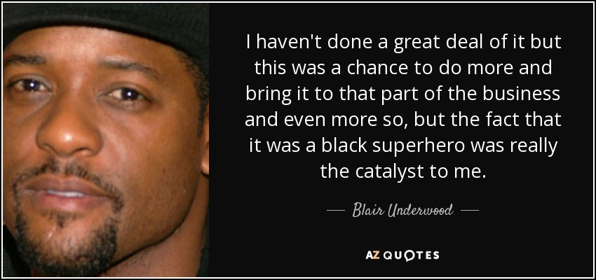 I haven't done a great deal of it but this was a chance to do more and bring it to that part of the business and even more so, but the fact that it was a black superhero was really the catalyst to me. - Blair Underwood