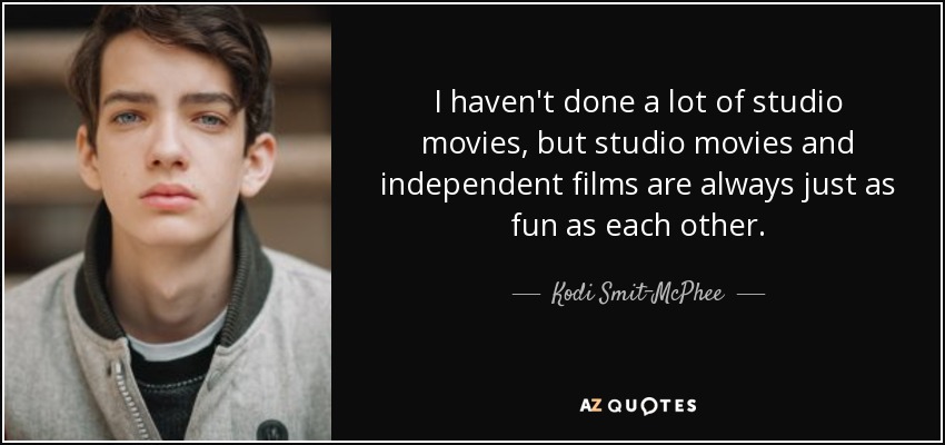 I haven't done a lot of studio movies, but studio movies and independent films are always just as fun as each other. - Kodi Smit-McPhee