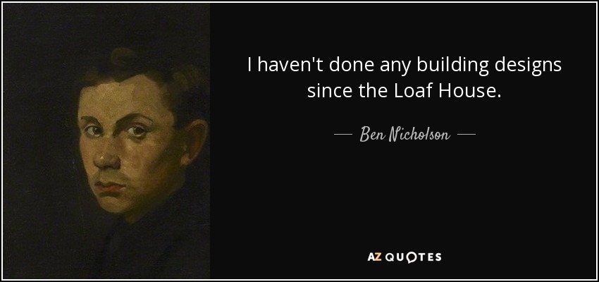 I haven't done any building designs since the Loaf House. - Ben Nicholson