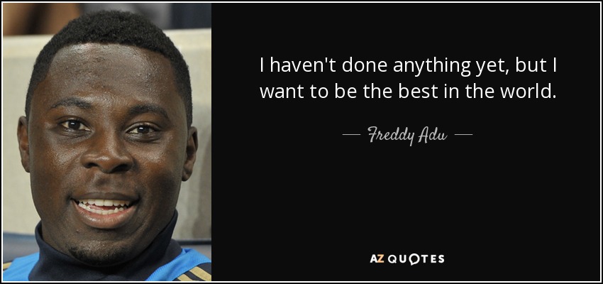 I haven't done anything yet, but I want to be the best in the world. - Freddy Adu