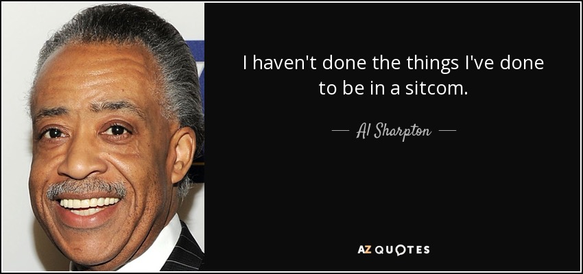 I haven't done the things I've done to be in a sitcom. - Al Sharpton