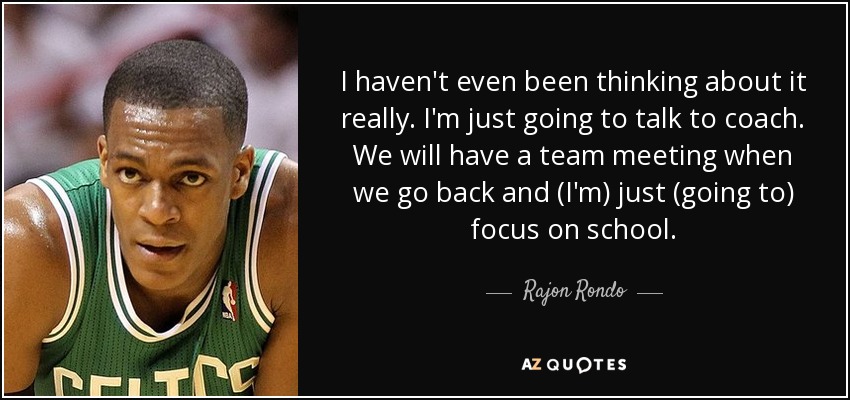 I haven't even been thinking about it really. I'm just going to talk to coach. We will have a team meeting when we go back and (I'm) just (going to) focus on school. - Rajon Rondo