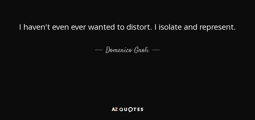 I haven't even ever wanted to distort. I isolate and represent. - Domenico Gnoli