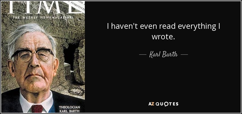 I haven't even read everything I wrote. - Karl Barth