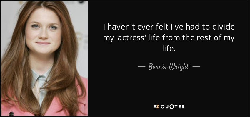 I haven't ever felt I've had to divide my 'actress' life from the rest of my life. - Bonnie Wright