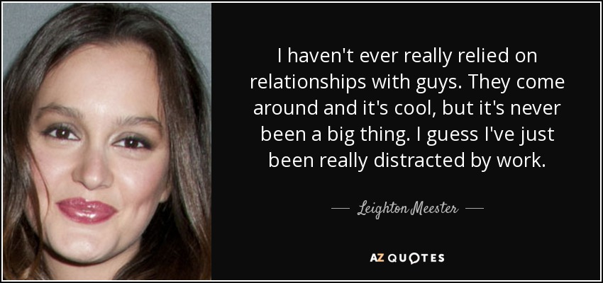 I haven't ever really relied on relationships with guys. They come around and it's cool, but it's never been a big thing. I guess I've just been really distracted by work. - Leighton Meester