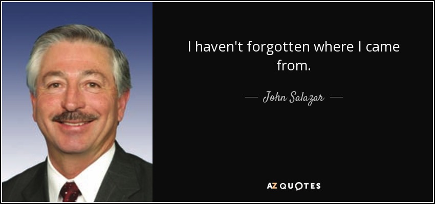 I haven't forgotten where I came from. - John Salazar