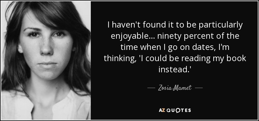 I haven't found it to be particularly enjoyable... ninety percent of the time when I go on dates, I'm thinking, 'I could be reading my book instead.' - Zosia Mamet
