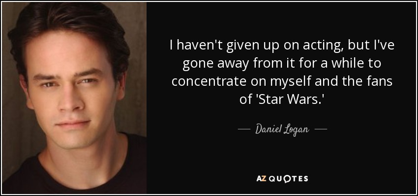 I haven't given up on acting, but I've gone away from it for a while to concentrate on myself and the fans of 'Star Wars.' - Daniel Logan