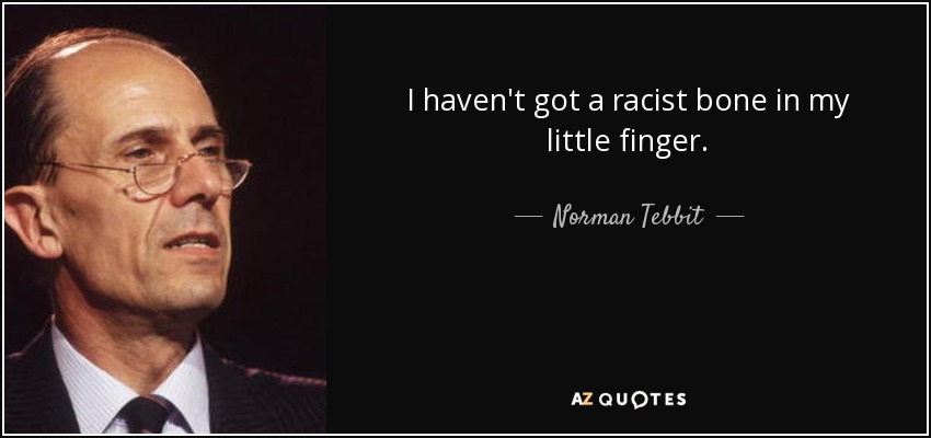 I haven't got a racist bone in my little finger. - Norman Tebbit