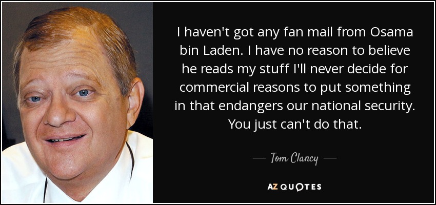 I haven't got any fan mail from Osama bin Laden. I have no reason to believe he reads my stuff I'll never decide for commercial reasons to put something in that endangers our national security. You just can't do that. - Tom Clancy