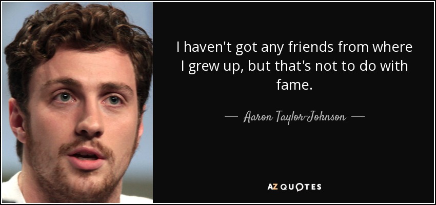 I haven't got any friends from where I grew up, but that's not to do with fame. - Aaron Taylor-Johnson