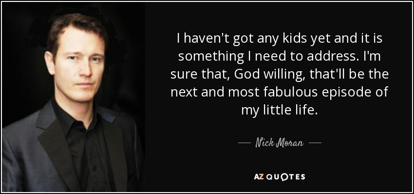 I haven't got any kids yet and it is something I need to address. I'm sure that, God willing, that'll be the next and most fabulous episode of my little life. - Nick Moran