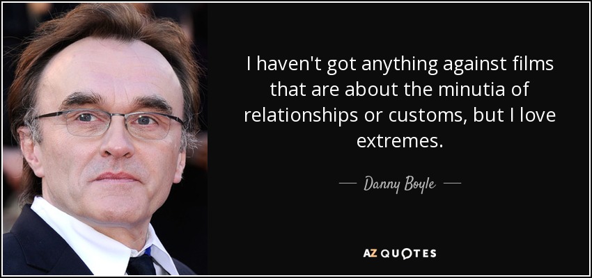 I haven't got anything against films that are about the minutia of relationships or customs, but I love extremes. - Danny Boyle