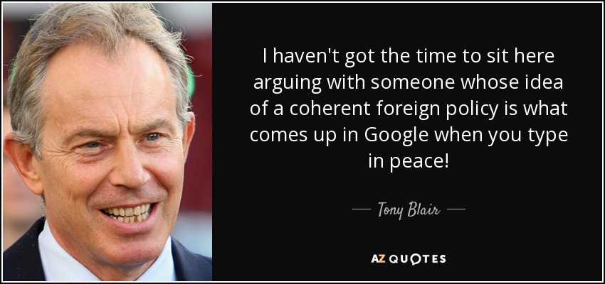 I haven't got the time to sit here arguing with someone whose idea of a coherent foreign policy is what comes up in Google when you type in peace! - Tony Blair