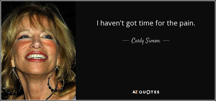 I haven't got time for the pain. - Carly Simon