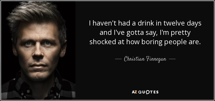 I haven't had a drink in twelve days and I've gotta say, I'm pretty shocked at how boring people are. - Christian Finnegan