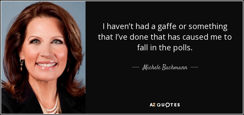 I haven’t had a gaffe or something that I’ve done that has caused me to fall in the polls. - Michele Bachmann