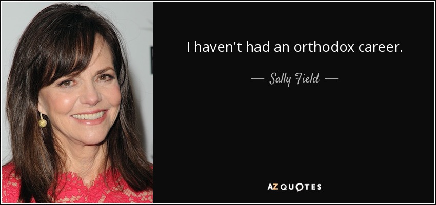 I haven't had an orthodox career. - Sally Field