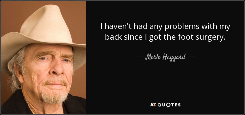 I haven't had any problems with my back since I got the foot surgery. - Merle Haggard