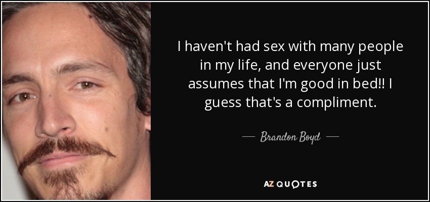 I haven't had sex with many people in my life, and everyone just assumes that I'm good in bed!! I guess that's a compliment. - Brandon Boyd