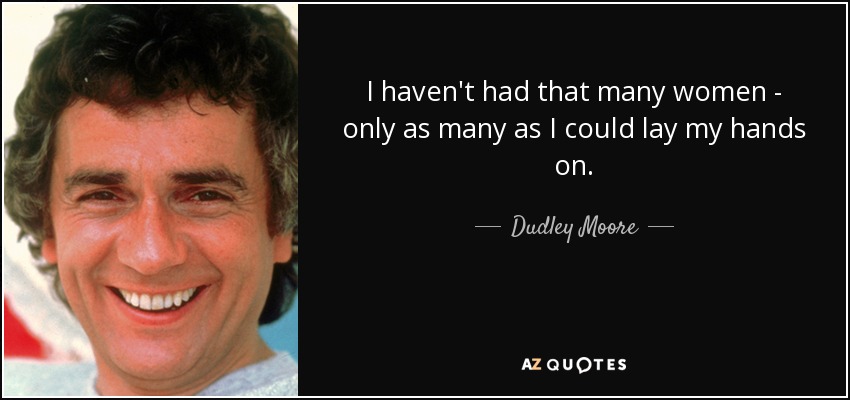 I haven't had that many women - only as many as I could lay my hands on. - Dudley Moore