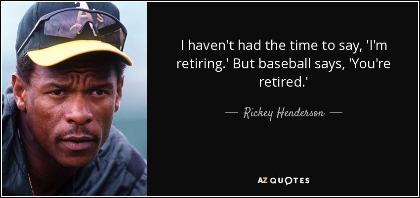 I haven't had the time to say, 'I'm retiring.' But baseball says, 'You're retired.' - Rickey Henderson
