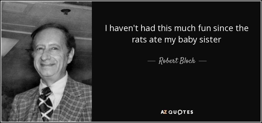 I haven't had this much fun since the rats ate my baby sister - Robert Bloch