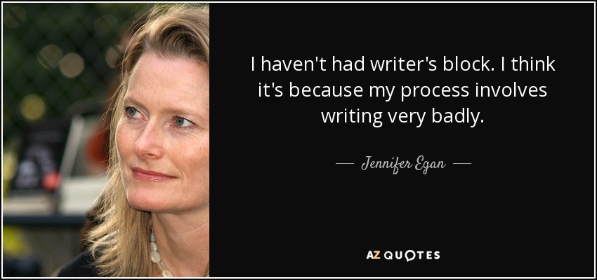 I haven't had writer's block. I think it's because my process involves writing very badly. - Jennifer Egan