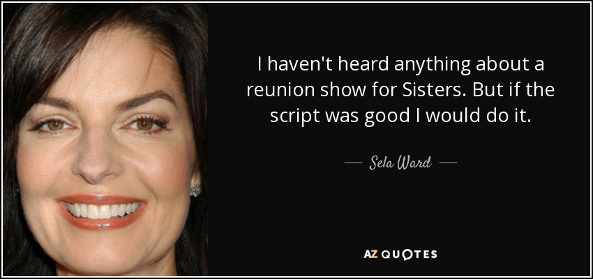 I haven't heard anything about a reunion show for Sisters. But if the script was good I would do it. - Sela Ward