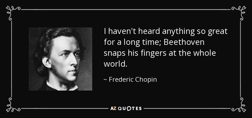 I haven't heard anything so great for a long time; Beethoven snaps his fingers at the whole world. - Frederic Chopin