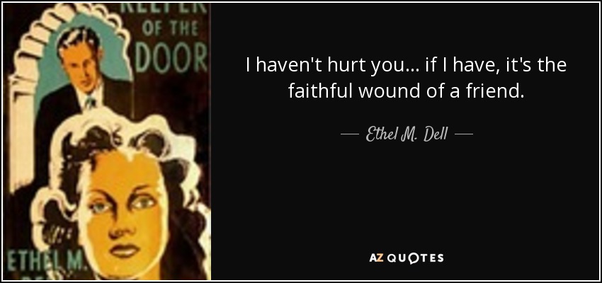I haven't hurt you ... if I have, it's the faithful wound of a friend. - Ethel M. Dell