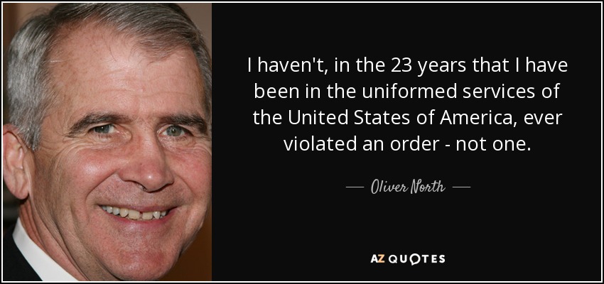 I haven't, in the 23 years that I have been in the uniformed services of the United States of America, ever violated an order - not one. - Oliver North