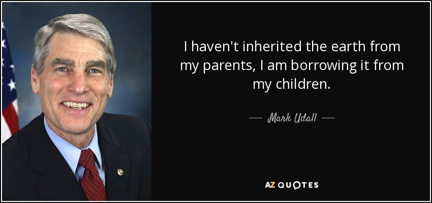 I haven't inherited the earth from my parents, I am borrowing it from my children. - Mark Udall