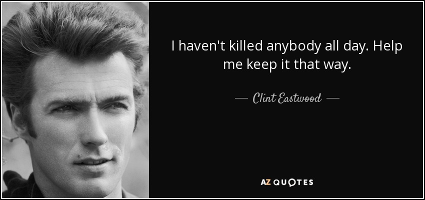 I haven't killed anybody all day. Help me keep it that way. - Clint Eastwood