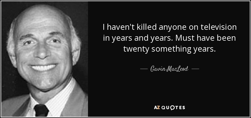 I haven't killed anyone on television in years and years. Must have been twenty something years. - Gavin MacLeod