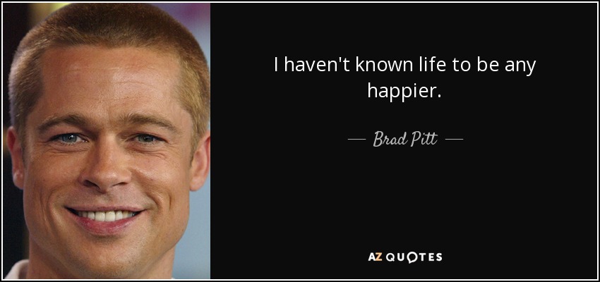 I haven't known life to be any happier. - Brad Pitt