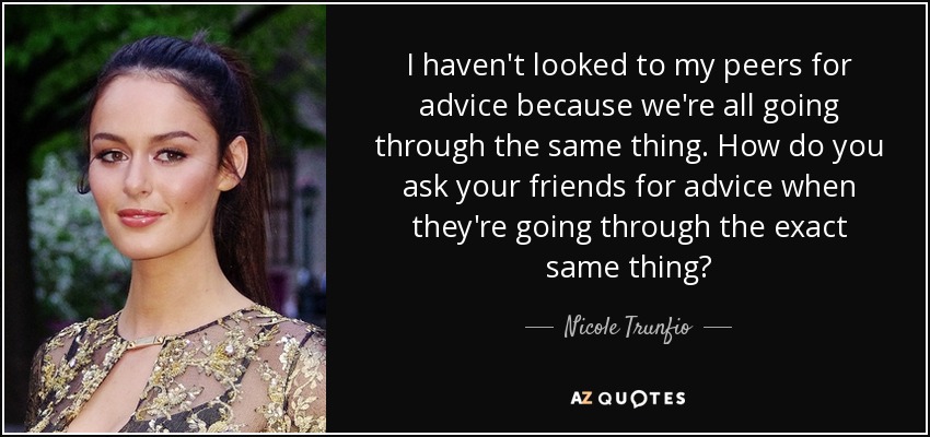I haven't looked to my peers for advice because we're all going through the same thing. How do you ask your friends for advice when they're going through the exact same thing? - Nicole Trunfio