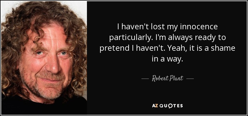 I haven't lost my innocence particularly. I'm always ready to pretend I haven't. Yeah, it is a shame in a way. - Robert Plant