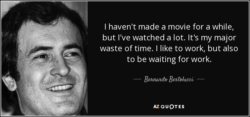 I haven't made a movie for a while, but I've watched a lot. It's my major waste of time. I like to work, but also to be waiting for work. - Bernardo Bertolucci