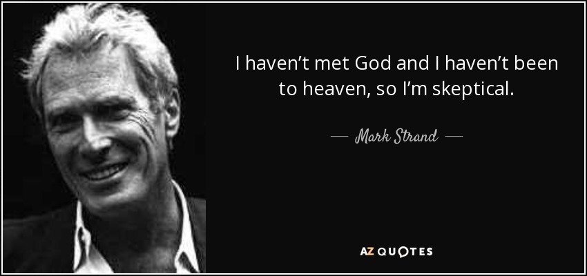 I haven’t met God and I haven’t been to heaven, so I’m skeptical. - Mark Strand